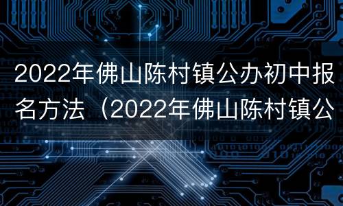 2022年佛山陈村镇公办初中报名方法（2022年佛山陈村镇公办初中报名方法及时间）