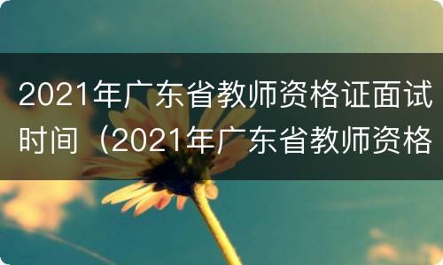 2021年广东省教师资格证面试时间（2021年广东省教师资格证面试时间表）