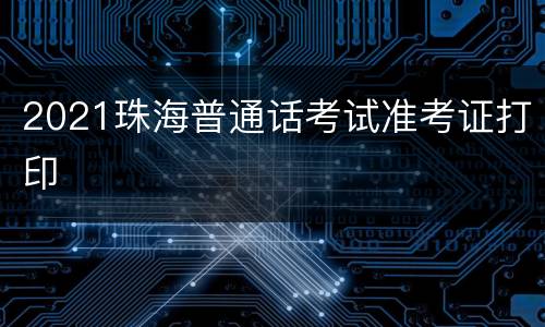 2021珠海普通话考试准考证打印