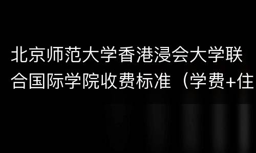 北京师范大学香港浸会大学联合国际学院收费标准（学费+住宿费）