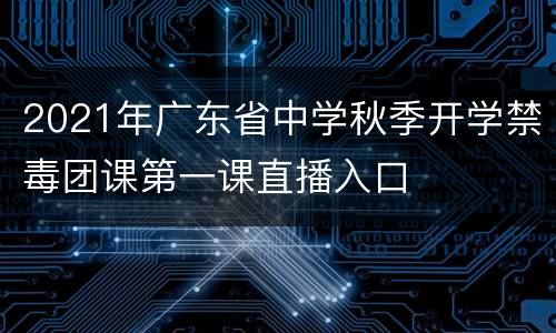 2021年广东省中学秋季开学禁毒团课第一课直播入口