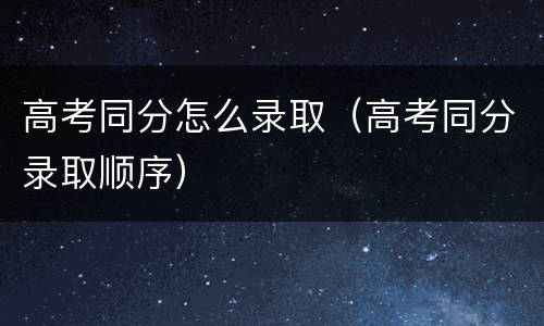 高考同分怎么录取（高考同分录取顺序）