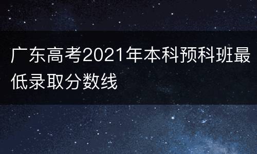 广东高考2021年本科预科班最低录取分数线