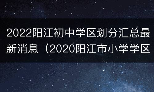 2022阳江初中学区划分汇总最新消息（2020阳江市小学学区划分）