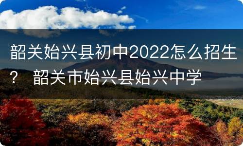 韶关始兴县初中2022怎么招生？ 韶关市始兴县始兴中学