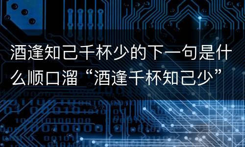 酒逢知己千杯少的下一句是什么顺口溜 “酒逢千杯知己少”的下一句是什么
