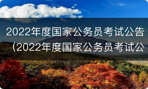 2022年度国家公务员考试公告（2022年度国家公务员考试公告&职位表）