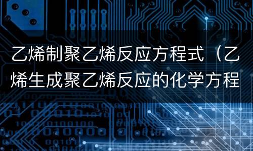 乙烯制聚乙烯反应方程式（乙烯生成聚乙烯反应的化学方程式）
