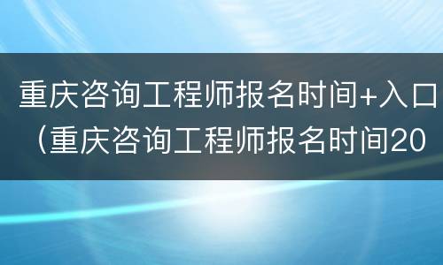 重庆咨询工程师报名时间+入口（重庆咨询工程师报名时间2021）