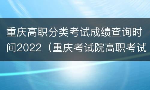 重庆高职分类考试成绩查询时间2022（重庆考试院高职考试成绩）