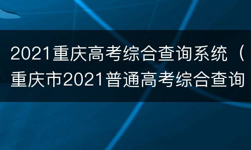 2021重庆高考综合查询系统（重庆市2021普通高考综合查询）