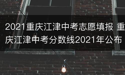 2021重庆江津中考志愿填报 重庆江津中考分数线2021年公布