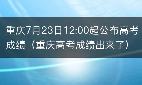 重庆7月23日12:00起公布高考成绩（重庆高考成绩出来了）