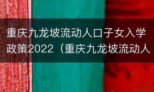 重庆九龙坡流动人口子女入学政策2022（重庆九龙坡流动人口子女入学政策2022咨询电话）