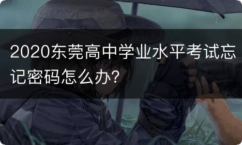 2020东莞高中学业水平考试忘记密码怎么办？