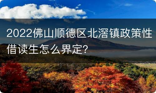 2022佛山顺德区北滘镇政策性借读生怎么界定？