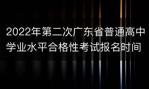 2022年第二次广东省普通高中学业水平合格性考试报名时间