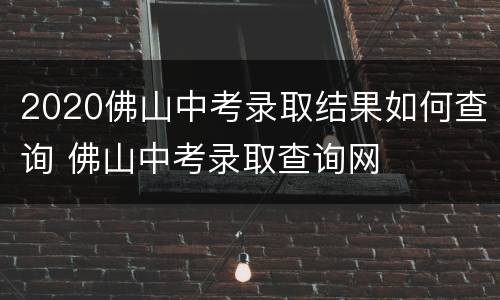 2020佛山中考录取结果如何查询 佛山中考录取查询网