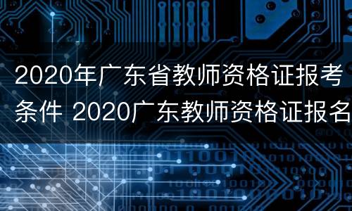 2020年广东省教师资格证报考条件 2020广东教师资格证报名条件