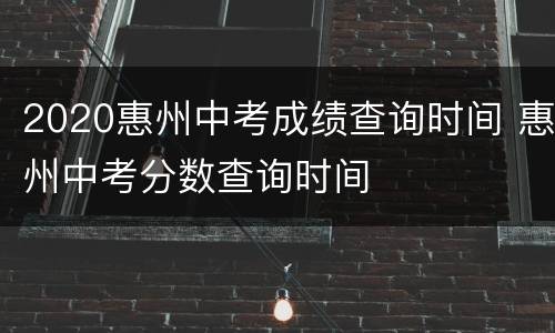 2020惠州中考成绩查询时间 惠州中考分数查询时间