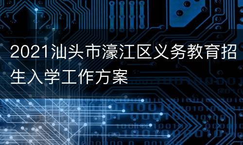 2021汕头市濠江区义务教育招生入学工作方案