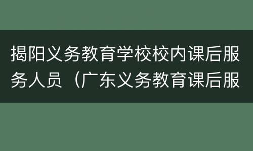 揭阳义务教育学校校内课后服务人员（广东义务教育课后服务）