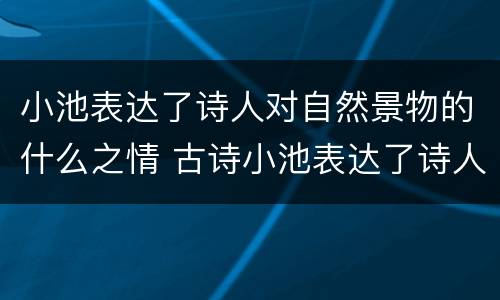 小池表达了诗人对自然景物的什么之情 古诗小池表达了诗人对自然景物的什么之情