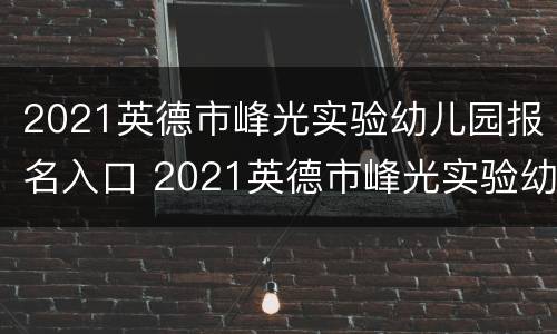 2021英德市峰光实验幼儿园报名入口 2021英德市峰光实验幼儿园报名入口电话
