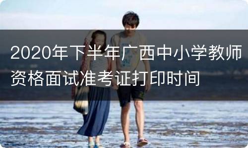 2020年下半年广西中小学教师资格面试准考证打印时间