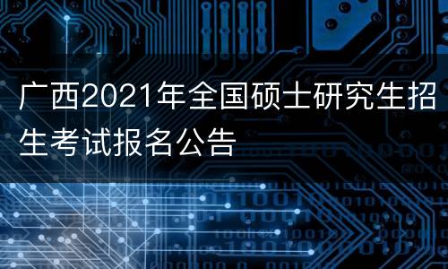 广西2021年全国硕士研究生招生考试报名公告