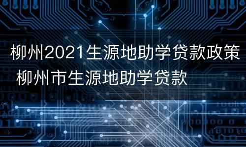 柳州2021生源地助学贷款政策 柳州市生源地助学贷款
