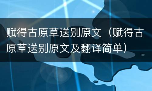赋得古原草送别原文（赋得古原草送别原文及翻译简单）