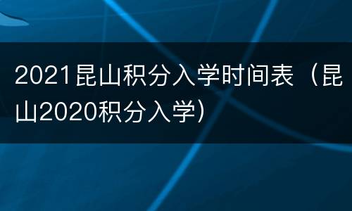 2021昆山积分入学时间表（昆山2020积分入学）