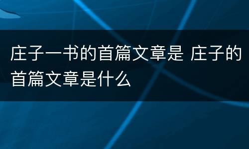 庄子一书的首篇文章是 庄子的首篇文章是什么