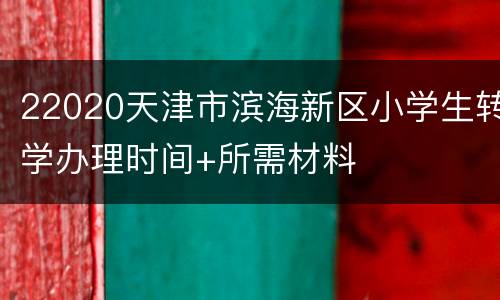 22020天津市滨海新区小学生转学办理时间+所需材料