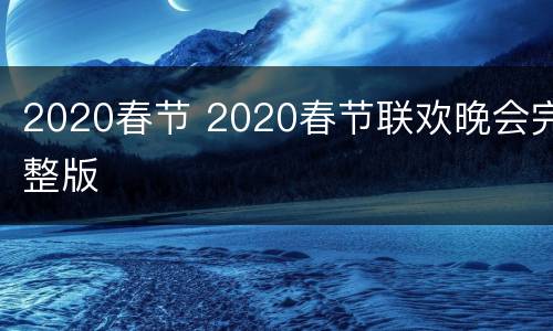 2020春节 2020春节联欢晚会完整版