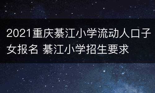 2021重庆綦江小学流动人口子女报名 綦江小学招生要求
