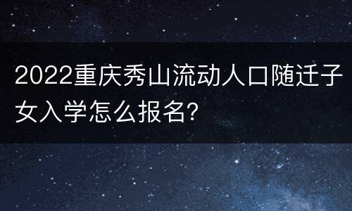 2022重庆秀山流动人口随迁子女入学怎么报名？