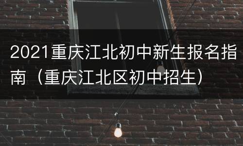 2021重庆江北初中新生报名指南（重庆江北区初中招生）