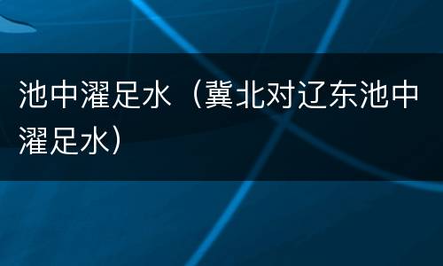 池中濯足水（冀北对辽东池中濯足水）