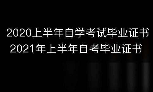 2020上半年自学考试毕业证书 2021年上半年自考毕业证书