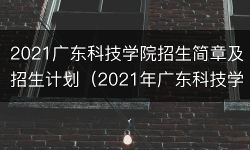 2021广东科技学院招生简章及招生计划（2021年广东科技学院招生简章）