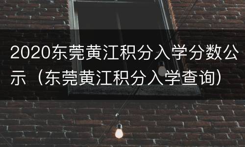 2020东莞黄江积分入学分数公示（东莞黄江积分入学查询）