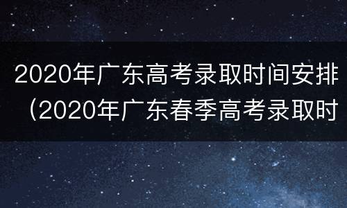 2020年广东高考录取时间安排（2020年广东春季高考录取时间）