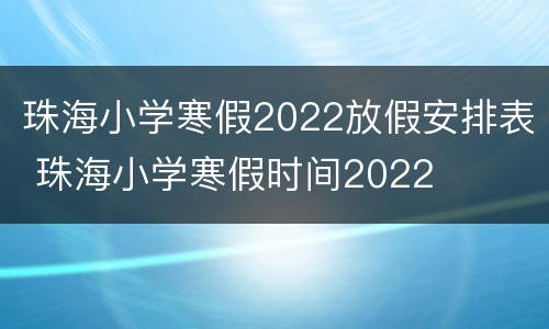 珠海小学寒假2022放假安排表 珠海小学寒假时间2022