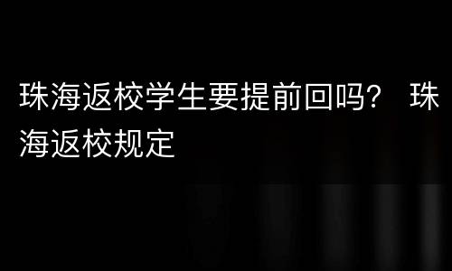 珠海返校学生要提前回吗？ 珠海返校规定