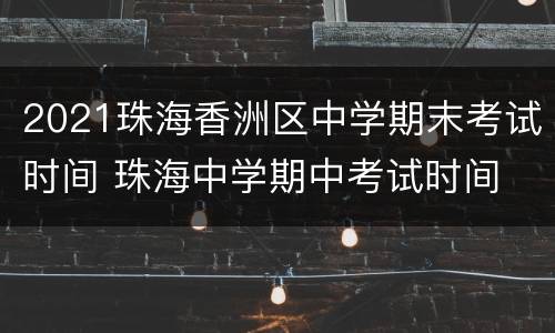 2021珠海香洲区中学期末考试时间 珠海中学期中考试时间