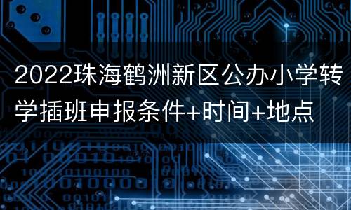 2022珠海鹤洲新区公办小学转学插班申报条件+时间+地点