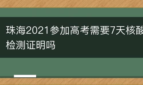 珠海2021参加高考需要7天核酸检测证明吗