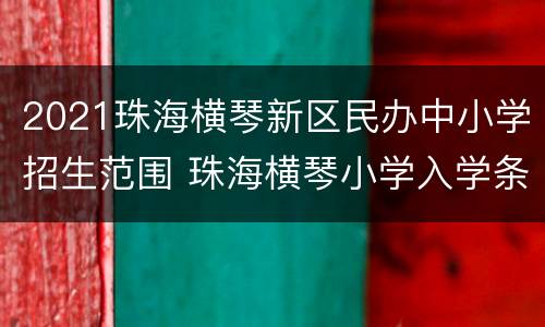 2021珠海横琴新区民办中小学招生范围 珠海横琴小学入学条件